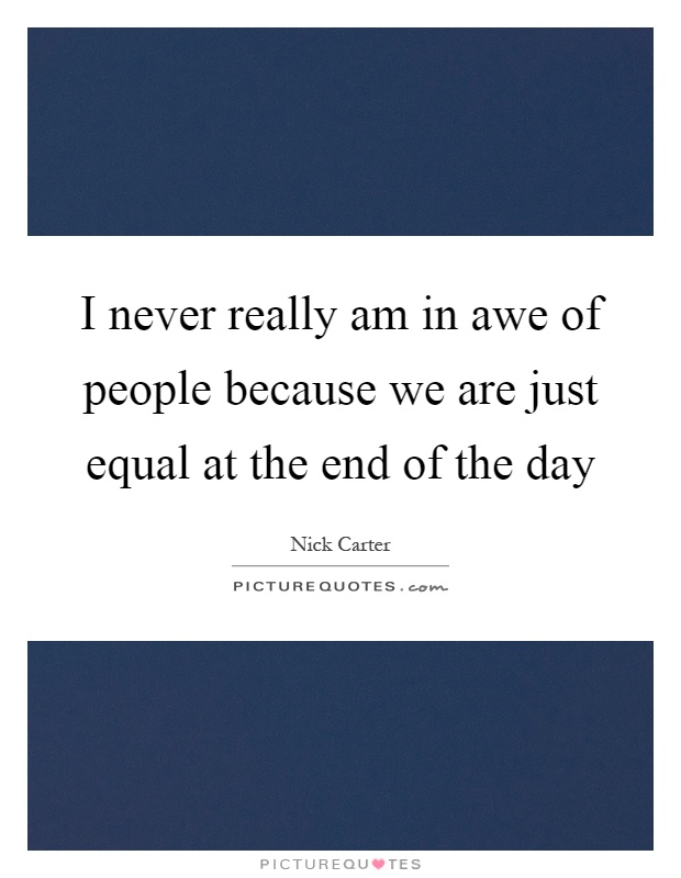 I never really am in awe of people because we are just equal at the end of the day Picture Quote #1