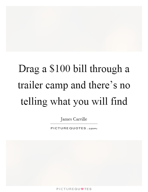 Drag a $100 bill through a trailer camp and there’s no telling what you will find Picture Quote #1