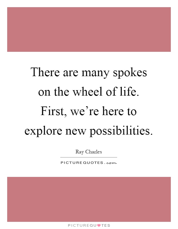 There are many spokes on the wheel of life. First, we’re here to explore new possibilities Picture Quote #1