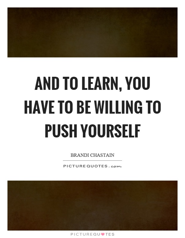 And to learn, you have to be willing to push yourself Picture Quote #1