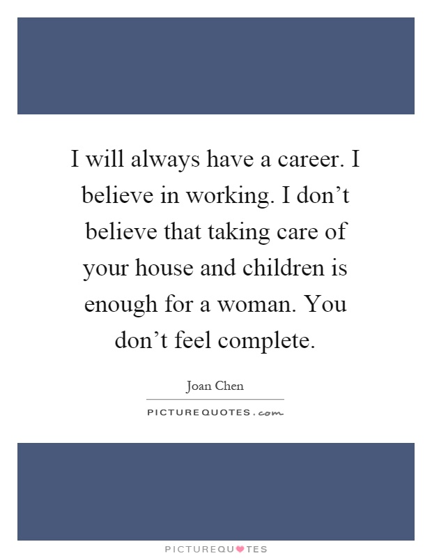 I will always have a career. I believe in working. I don’t believe that taking care of your house and children is enough for a woman. You don’t feel complete Picture Quote #1