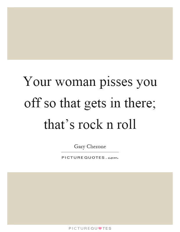 Your woman pisses you off so that gets in there; that’s rock n roll Picture Quote #1