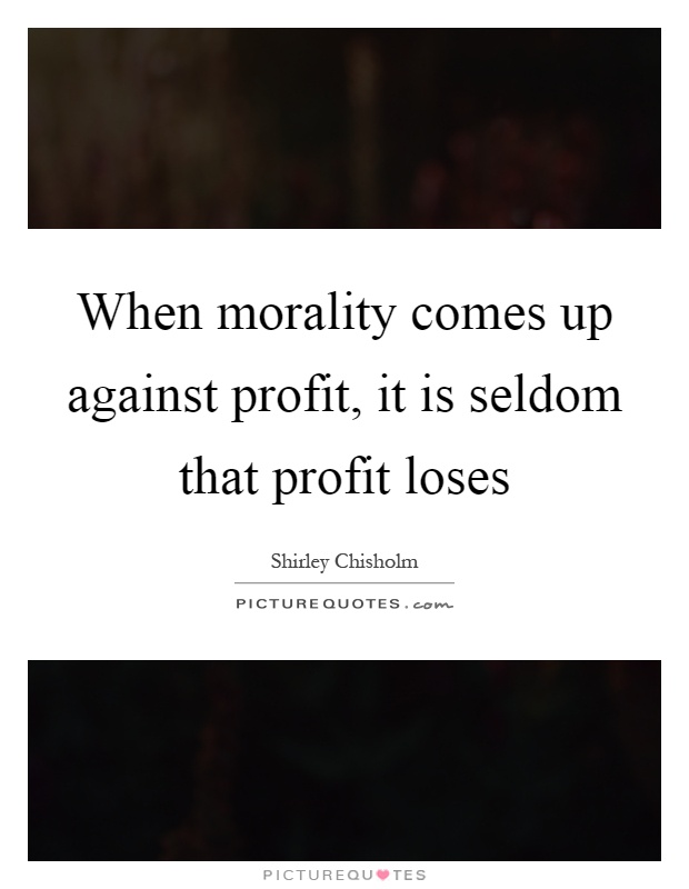 When morality comes up against profit, it is seldom that profit loses Picture Quote #1