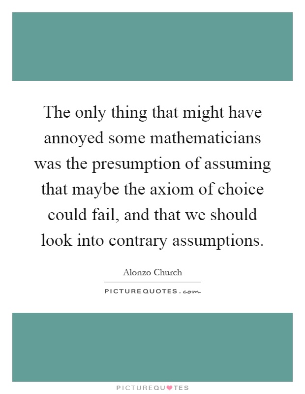 The only thing that might have annoyed some mathematicians was the presumption of assuming that maybe the axiom of choice could fail, and that we should look into contrary assumptions Picture Quote #1