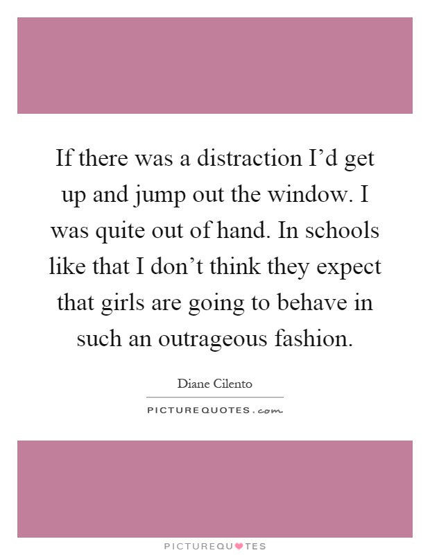 If there was a distraction I’d get up and jump out the window. I was quite out of hand. In schools like that I don’t think they expect that girls are going to behave in such an outrageous fashion Picture Quote #1