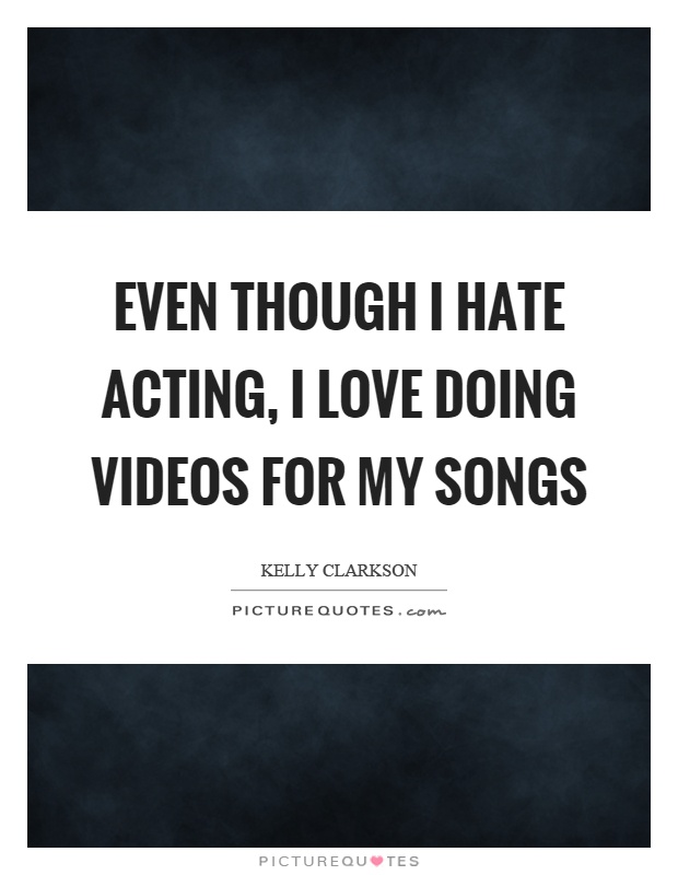 Even though I hate acting, I love doing videos for my songs Picture Quote #1