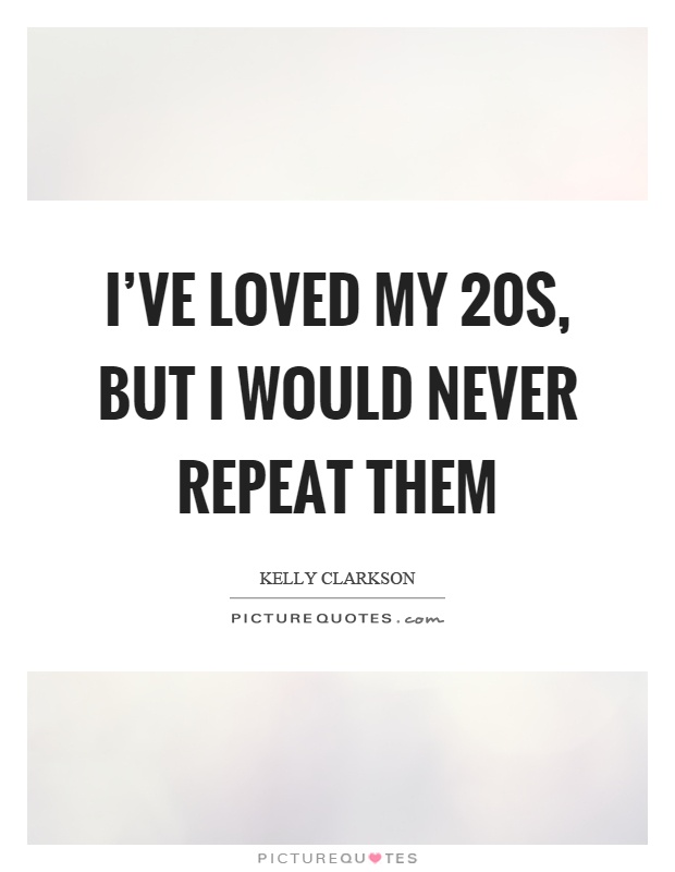 I've loved my 20s, but I would never repeat them Picture Quotes