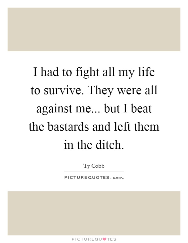 I had to fight all my life to survive. They were all against me... but I beat the bastards and left them in the ditch Picture Quote #1