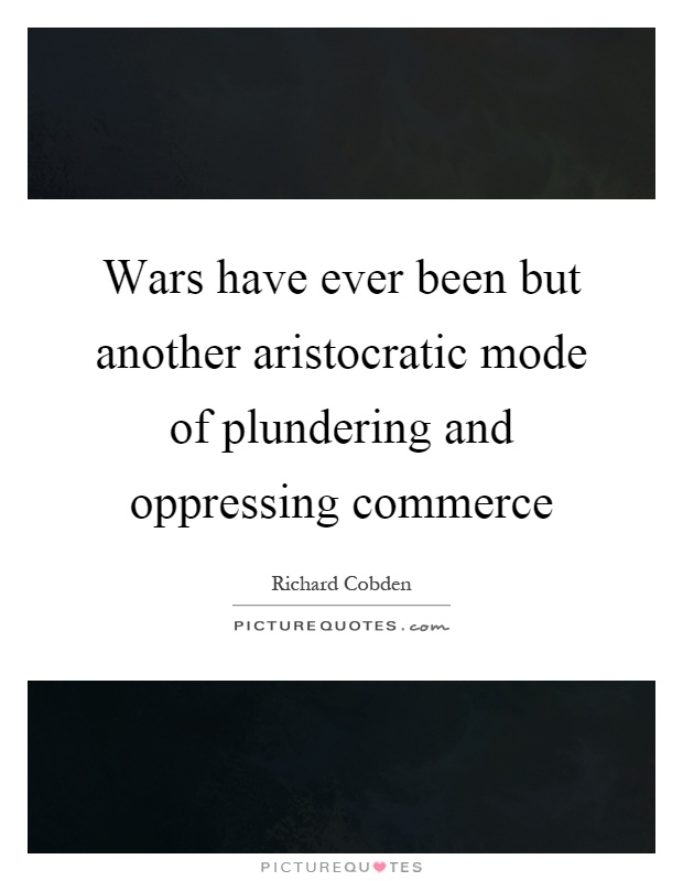 Wars have ever been but another aristocratic mode of plundering and oppressing commerce Picture Quote #1