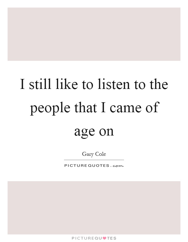 I still like to listen to the people that I came of age on Picture Quote #1