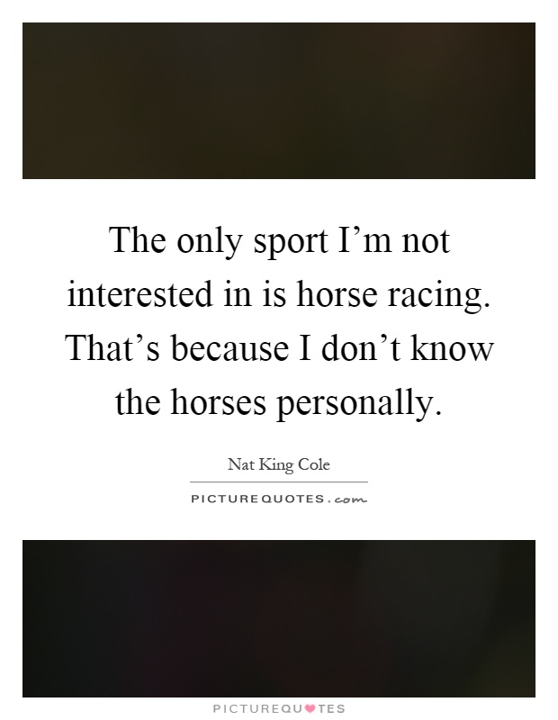 The only sport I’m not interested in is horse racing. That’s because I don’t know the horses personally Picture Quote #1