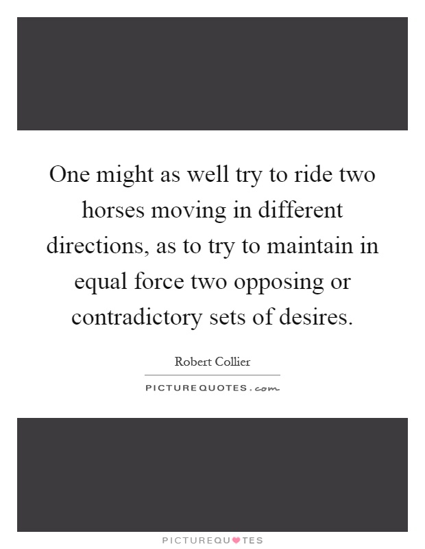 One might as well try to ride two horses moving in different directions, as to try to maintain in equal force two opposing or contradictory sets of desires Picture Quote #1
