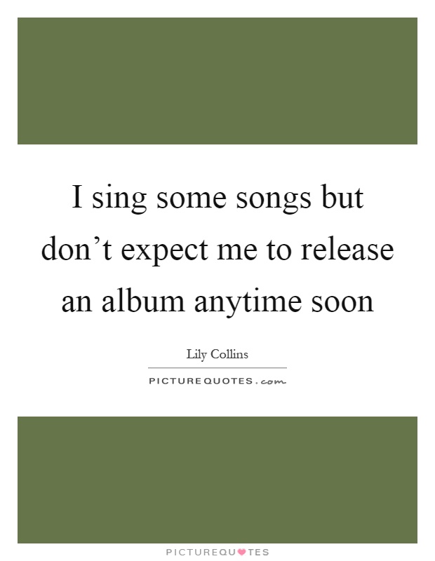 I sing some songs but don’t expect me to release an album anytime soon Picture Quote #1