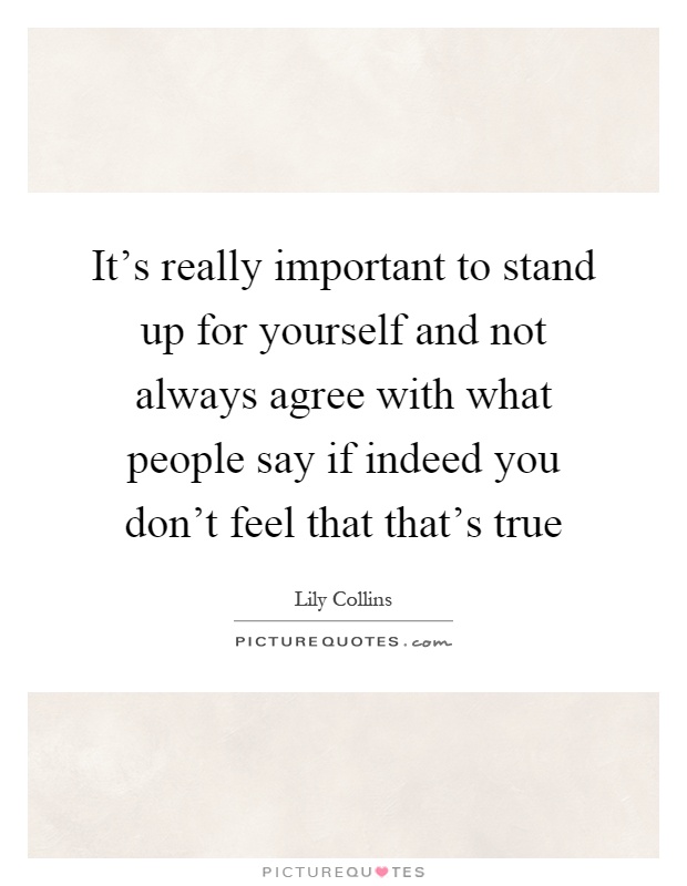 It’s really important to stand up for yourself and not always agree with what people say if indeed you don’t feel that that’s true Picture Quote #1