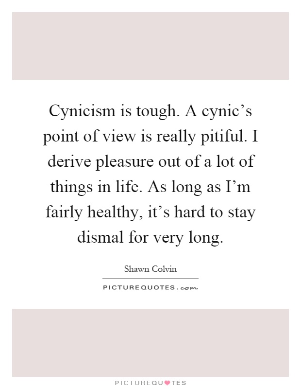 Cynicism is tough. A cynic's point of view is really pitiful. I derive pleasure out of a lot of things in life. As long as I'm fairly healthy, it's hard to stay dismal for very long Picture Quote #1