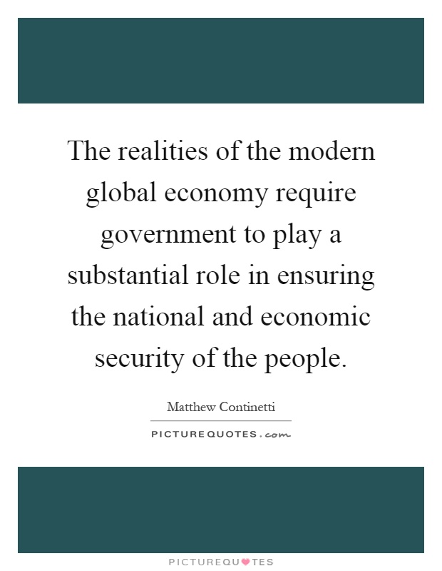The realities of the modern global economy require government to play a substantial role in ensuring the national and economic security of the people Picture Quote #1
