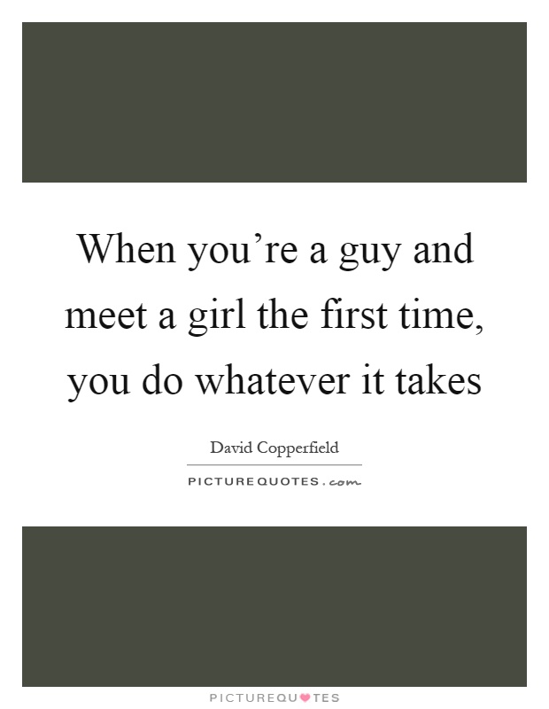 When you’re a guy and meet a girl the first time, you do whatever it takes Picture Quote #1