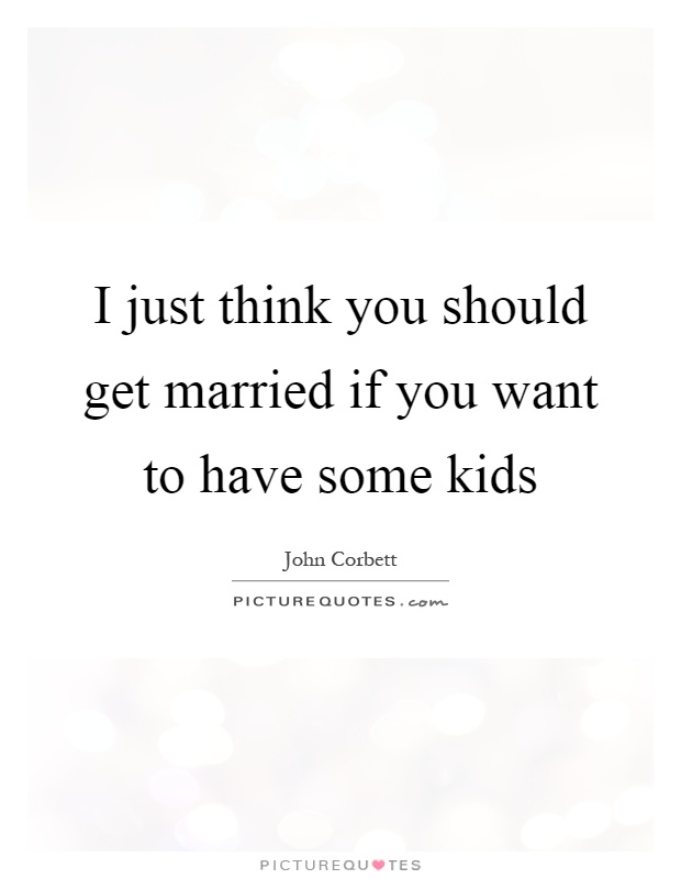 I just think you should get married if you want to have some kids Picture Quote #1