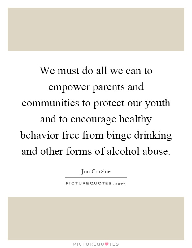We must do all we can to empower parents and communities to protect our youth and to encourage healthy behavior free from binge drinking and other forms of alcohol abuse Picture Quote #1
