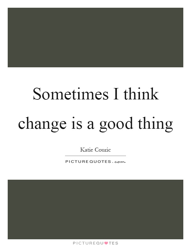 sometimes-i-think-change-is-a-good-thing-picture-quotes