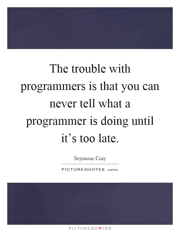 The trouble with programmers is that you can never tell what a programmer is doing until it’s too late Picture Quote #1