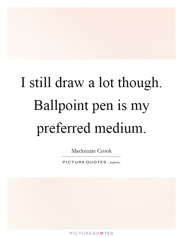 I still draw a lot though. Ballpoint pen is my preferred medium Picture Quote #1