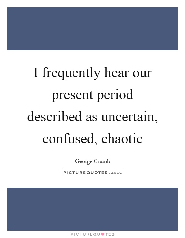 I frequently hear our present period described as uncertain, confused, chaotic Picture Quote #1