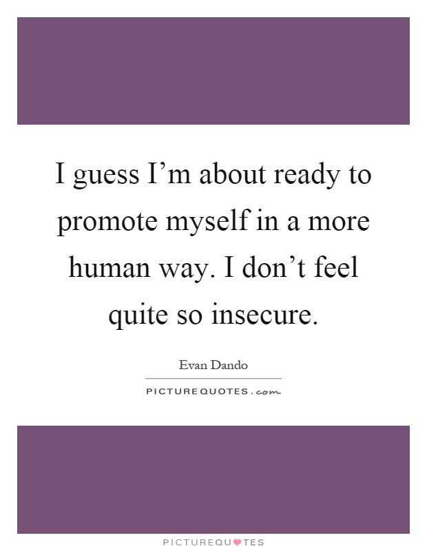 I guess I’m about ready to promote myself in a more human way. I don’t feel quite so insecure Picture Quote #1