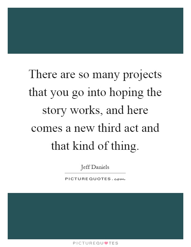 There are so many projects that you go into hoping the story works, and here comes a new third act and that kind of thing Picture Quote #1