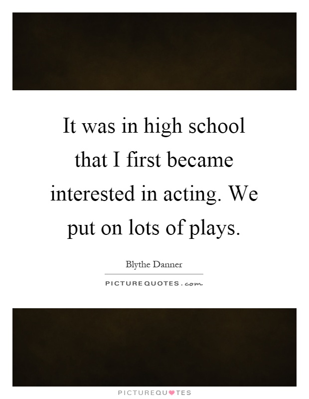 It was in high school that I first became interested in acting. We put on lots of plays Picture Quote #1