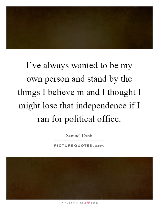 I've always wanted to be my own person and stand by the things I believe in and I thought I might lose that independence if I ran for political office Picture Quote #1