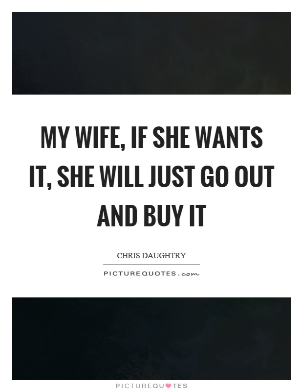 My wife, if she wants it, she will just go out and buy it Picture Quote #1