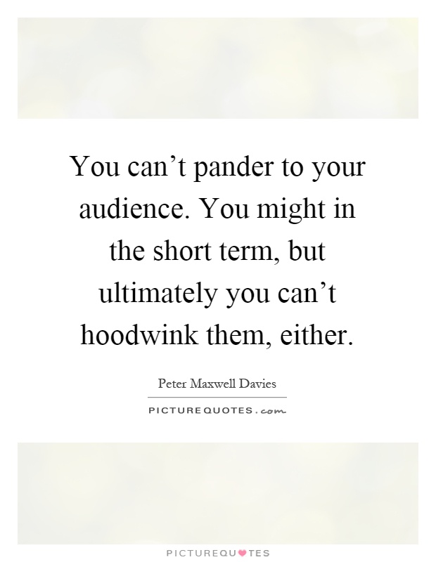 You can’t pander to your audience. You might in the short term, but ultimately you can’t hoodwink them, either Picture Quote #1