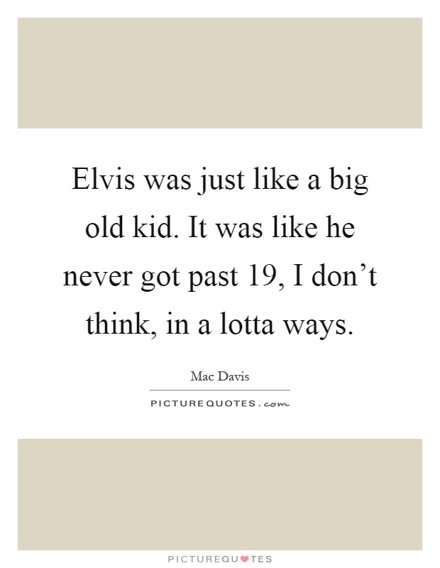 Elvis was just like a big old kid. It was like he never got past 19, I don't think, in a lotta ways Picture Quote #1