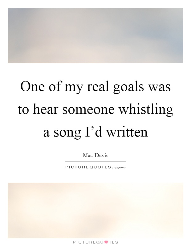 One of my real goals was to hear someone whistling a song I'd written Picture Quote #1