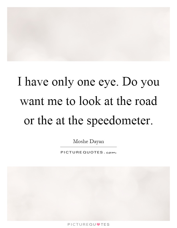 I have only one eye. Do you want me to look at the road or the at the speedometer Picture Quote #1
