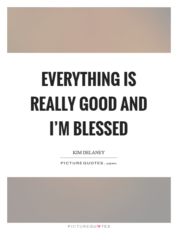 Everything is really good and I’m blessed Picture Quote #1