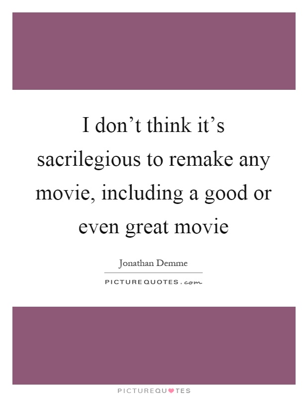I don’t think it’s sacrilegious to remake any movie, including a good or even great movie Picture Quote #1