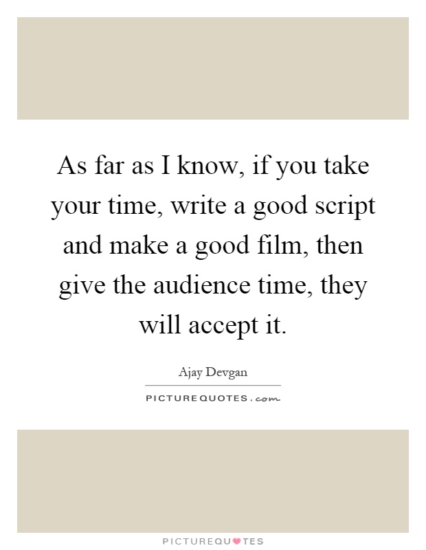 As far as I know, if you take your time, write a good script and make a good film, then give the audience time, they will accept it Picture Quote #1