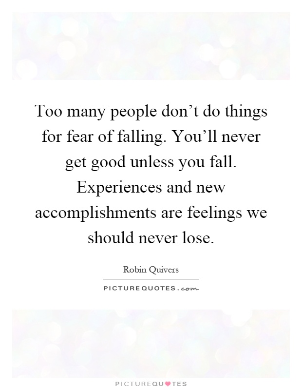 Too many people don’t do things for fear of falling. You’ll never get good unless you fall. Experiences and new accomplishments are feelings we should never lose Picture Quote #1