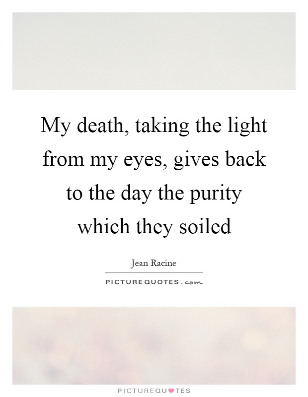 My death, taking the light from my eyes, gives back to the day the purity which they soiled Picture Quote #1