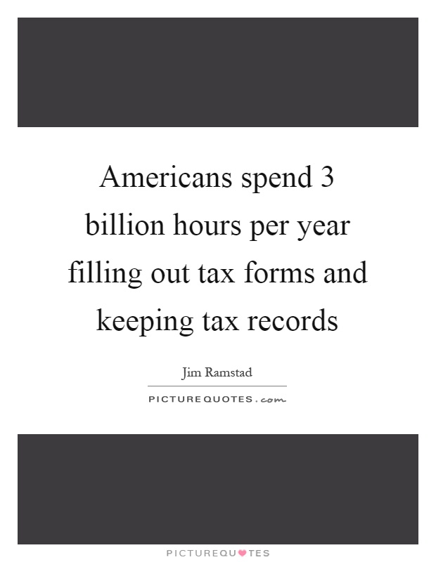Americans spend 3 billion hours per year filling out tax forms and keeping tax records Picture Quote #1
