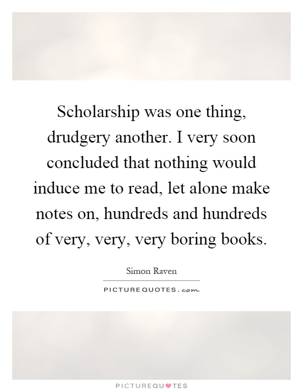 Scholarship was one thing, drudgery another. I very soon concluded that nothing would induce me to read, let alone make notes on, hundreds and hundreds of very, very, very boring books Picture Quote #1