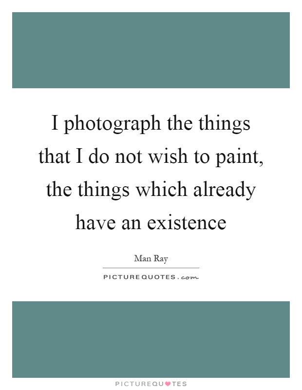 I photograph the things that I do not wish to paint, the things which already have an existence Picture Quote #1