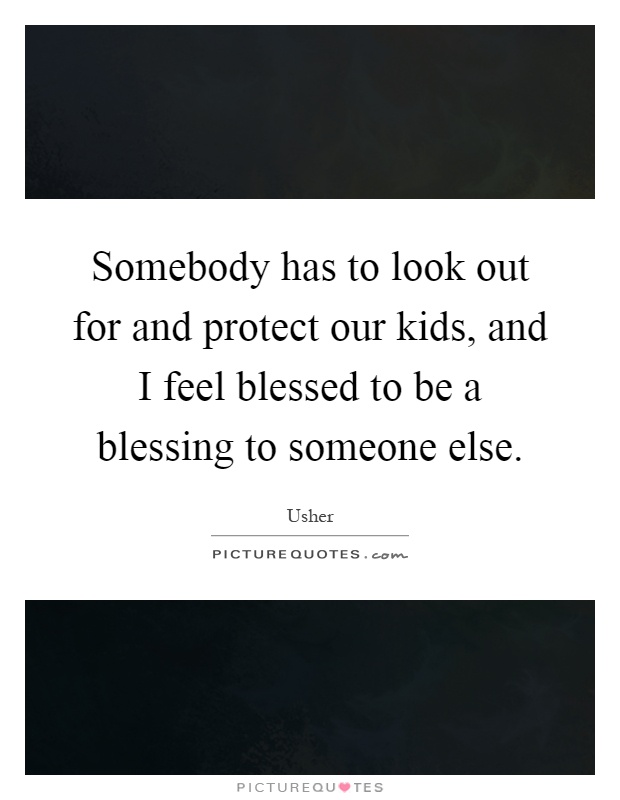 Somebody has to look out for and protect our kids, and I feel blessed to be a blessing to someone else Picture Quote #1