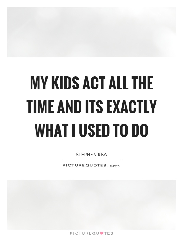 My kids act all the time and its exactly what I used to do Picture Quote #1