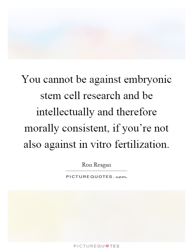 You cannot be against embryonic stem cell research and be intellectually and therefore morally consistent, if you're not also against in vitro fertilization Picture Quote #1