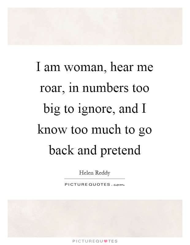 I am woman, hear me roar, in numbers too big to ignore, and I know too much to go back and pretend Picture Quote #1