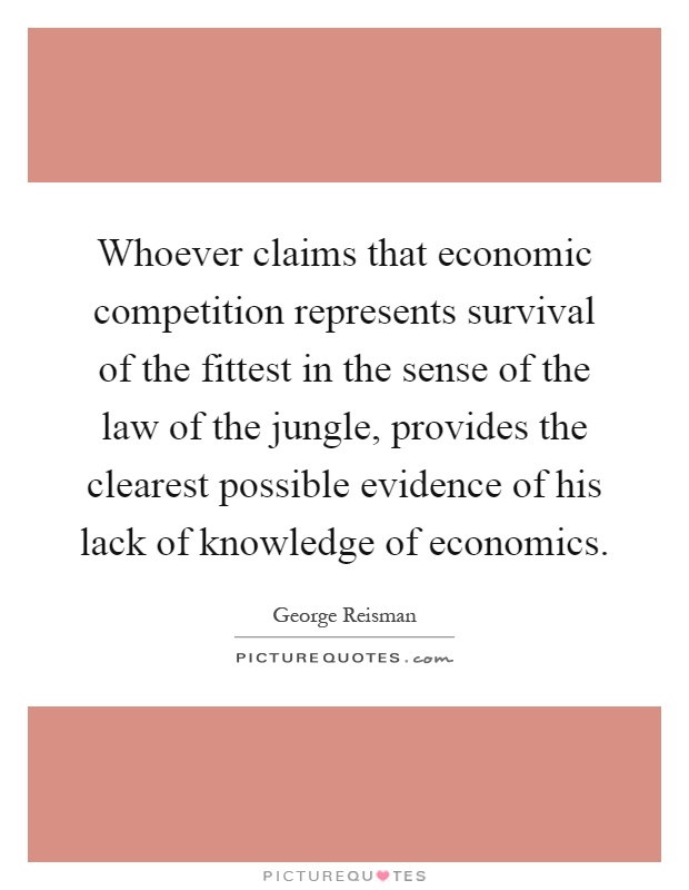 Whoever claims that economic competition represents survival of the fittest in the sense of the law of the jungle, provides the clearest possible evidence of his lack of knowledge of economics Picture Quote #1