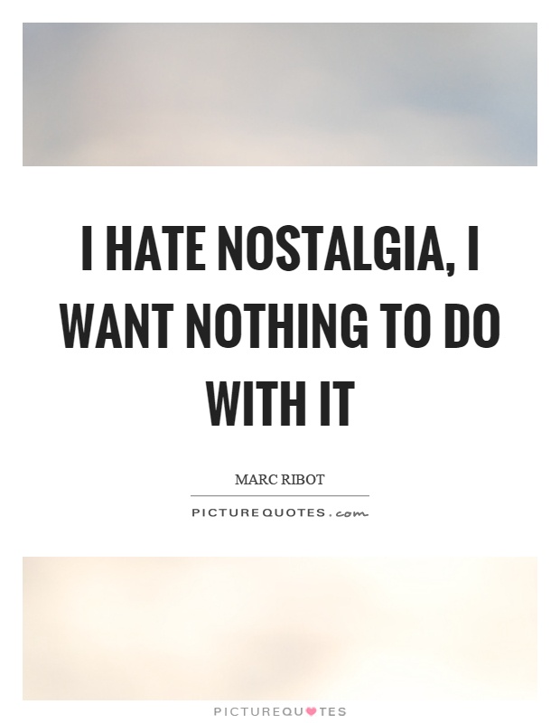 I hate nostalgia, I want nothing to do with it Picture Quote #1